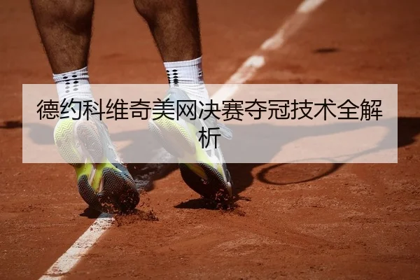德约科维奇美网决赛夺冠技术全解析